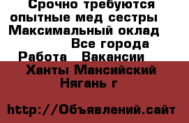Срочно требуются опытные мед.сестры. › Максимальный оклад ­ 79 200 - Все города Работа » Вакансии   . Ханты-Мансийский,Нягань г.
